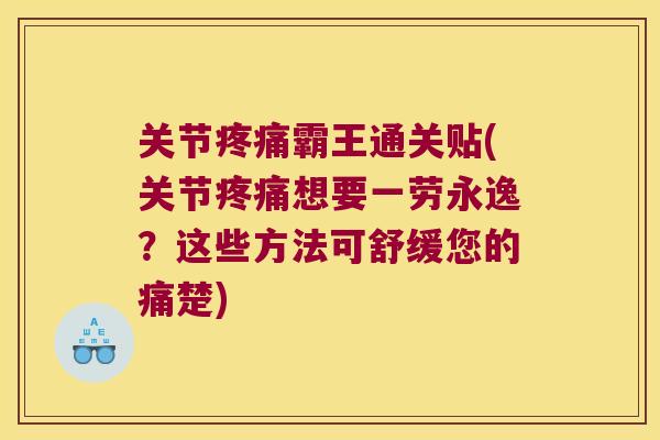 关节疼痛霸王通关贴(关节疼痛想要一劳永逸?这些方法可舒缓您的痛楚)