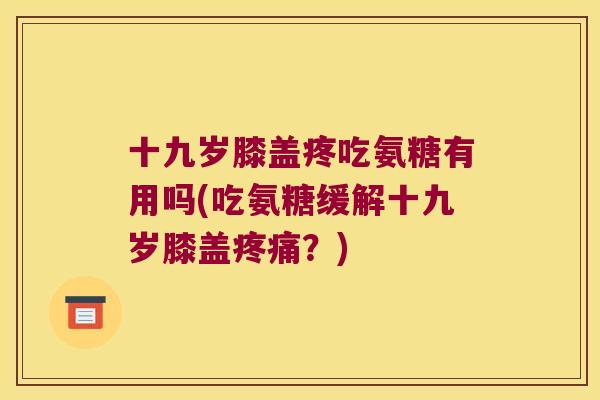 十九岁膝盖疼吃氨糖有用吗(吃氨糖缓解十九岁膝盖疼痛?)