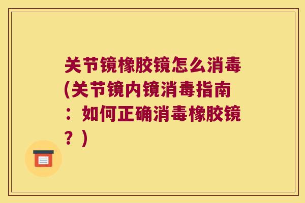 关节镜橡胶镜怎么消毒(关节镜内镜消毒指南:如何正确消毒橡胶镜?)