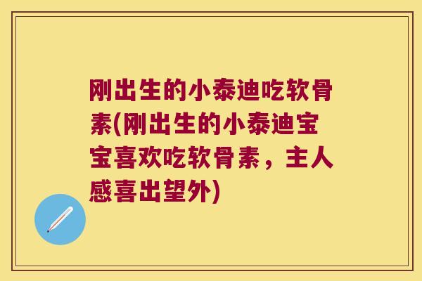 刚出生的小泰迪吃软骨素(刚出生的小泰迪宝宝喜欢吃软骨素，主人感喜出望外)