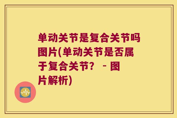 单动关节是复合关节吗图片(单动关节是否属于复合关节? - 图片解析)