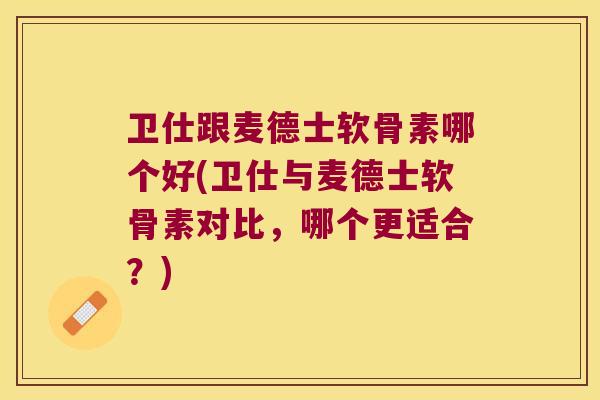 卫仕跟麦德士软骨素哪个好(卫仕与麦德士软骨素对比,哪个更适合?)