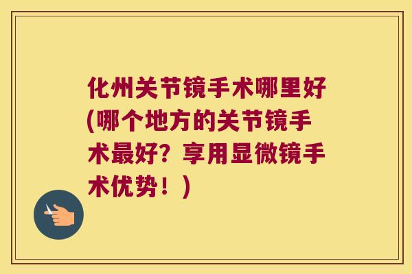 化州关节镜手术哪里好(哪个地方的关节镜手术最好?享用显微镜手术优势!)