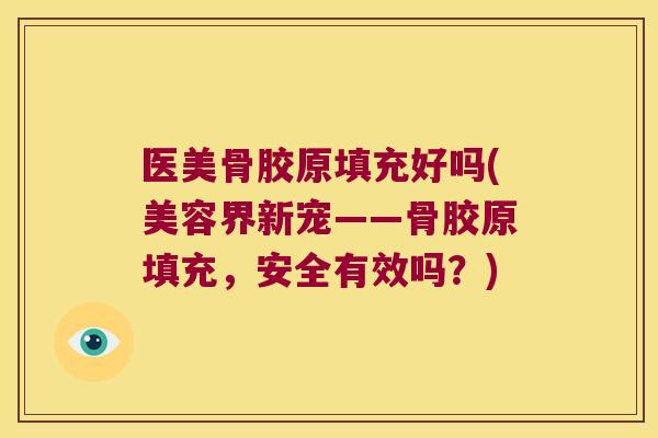 医美骨胶原填充好吗(美容界新宠——骨胶原填充，安全有效吗？)