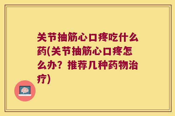 关节抽筋心口疼吃什么药(关节抽筋心口疼怎么办?推荐几种药物治疗)