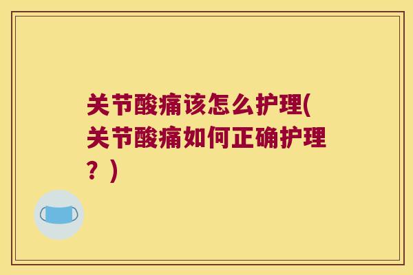 关节酸痛该怎么护理(关节酸痛如何正确护理?)