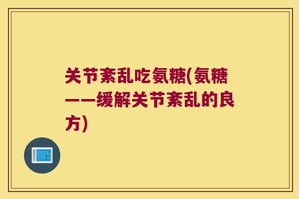关节紊乱吃氨糖(氨糖——缓解关节紊乱的良方)