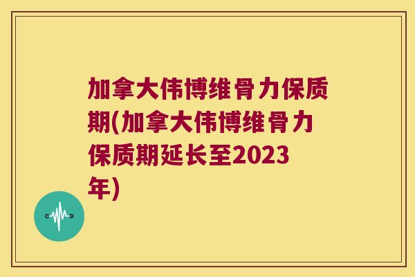 加拿大伟博维骨力保质期(加拿大伟博维骨力保质期延长至2023年)