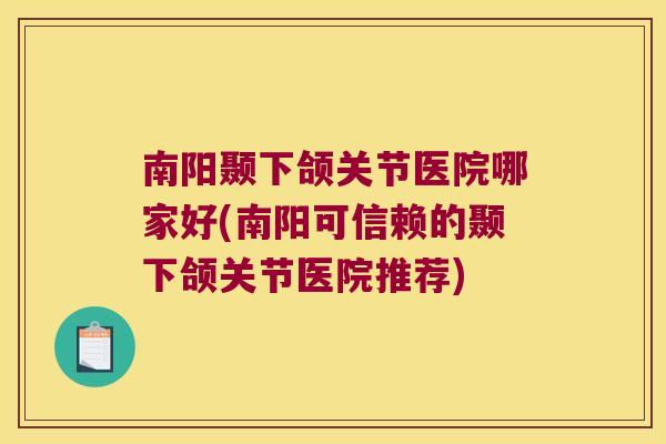 南阳颞下颌关节医院哪家好(南阳可信赖的颞下颌关节医院推荐)