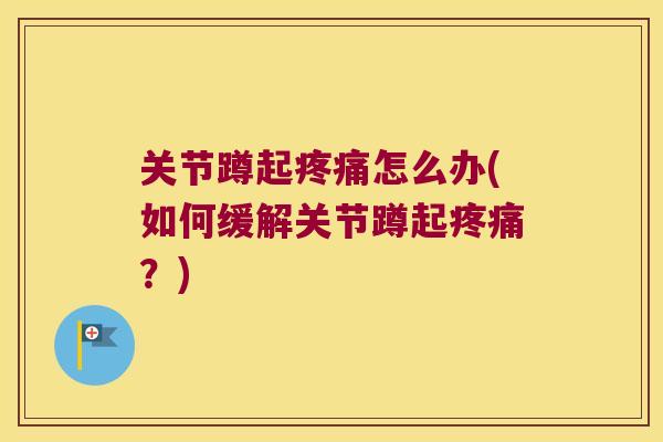 关节蹲起疼痛怎么办(如何缓解关节蹲起疼痛?)