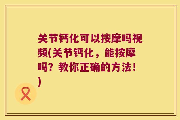 关节钙化可以按摩吗视频(关节钙化,能按摩吗?教你正确的方法!)