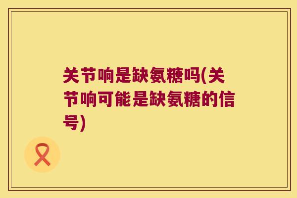 关节响是缺氨糖吗(关节响可能是缺氨糖的信号)