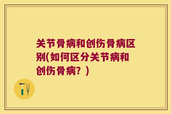 关节骨病和创伤骨病区别(如何区分关节病和创伤骨病?)