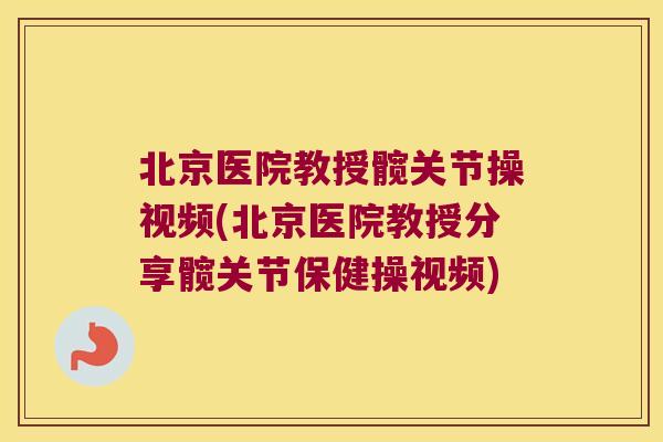 北京医院教授髋关节操视频(北京医院教授分享髋关节保健操视频)