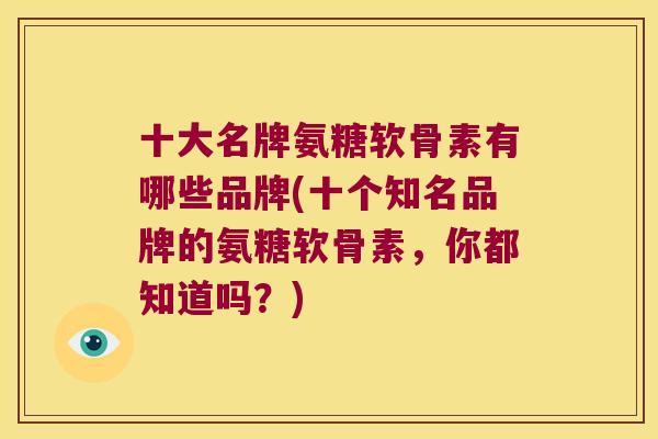 十大名牌氨糖软骨素有哪些品牌(十个知名品牌的氨糖软骨素,你都知道吗?)