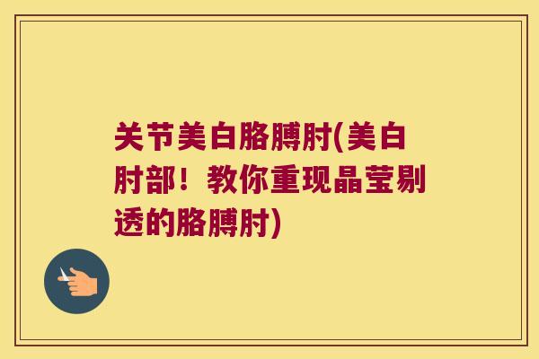关节美白胳膊肘(美白肘部!教你重现晶莹剔透的胳膊肘)