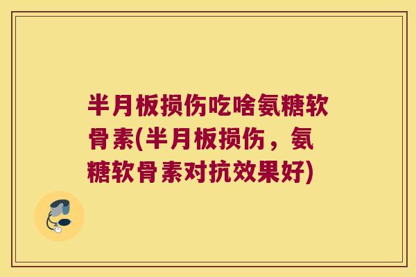 半月板损伤吃啥氨糖软骨素(半月板损伤,氨糖软骨素对抗效果好)