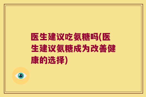 医生建议吃氨糖吗(医生建议氨糖成为改善健康的选择)