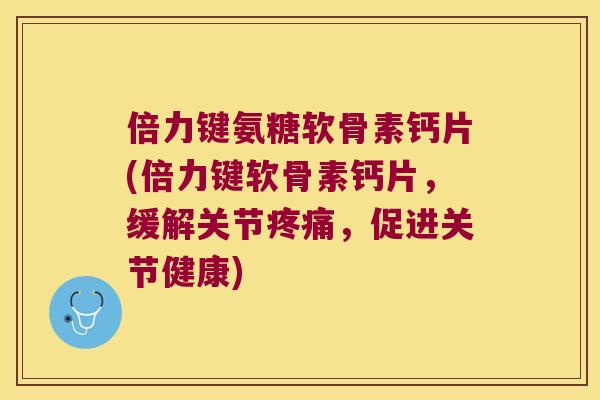 倍力键氨糖软骨素钙片(倍力键软骨素钙片,缓解关节疼痛,促进关节健康)