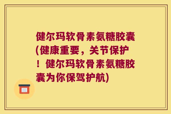 健尔玛软骨素氨糖胶囊(健康重要,关节保护!健尔玛软骨素氨糖胶囊为你保驾护航)