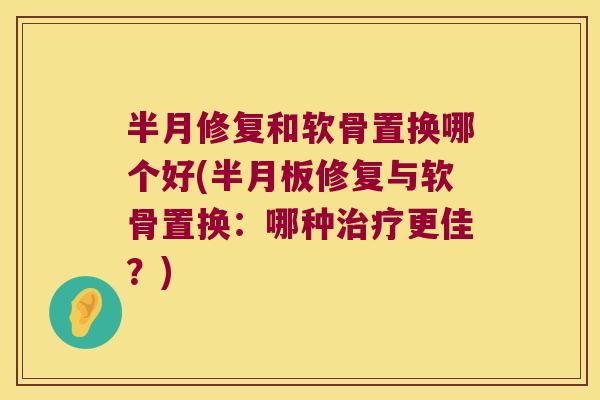 半月修复和软骨置换哪个好(半月板修复与软骨置换:哪种治疗更佳?)