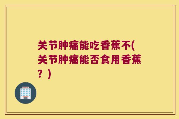 关节肿痛能吃香蕉不(关节肿痛能否食用香蕉?)