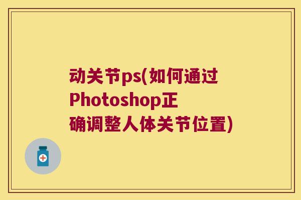动关节ps(如何通过Photoshop正确调整人体关节位置)