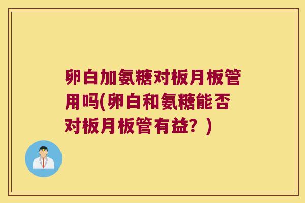 卵白加氨糖对板月板管用吗(卵白和氨糖能否对板月板管有益?)
