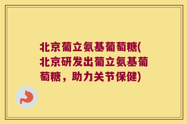 北京葡立氨基葡萄糖(北京研发出葡立氨基葡萄糖,助力关节保健)