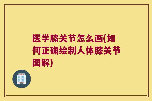 医学膝关节怎么画(如何正确绘制人体膝关节图解)