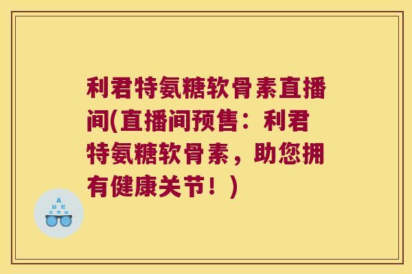 利君特氨糖软骨素直播间(直播间预售:利君特氨糖软骨素,助您拥有健康关节!)