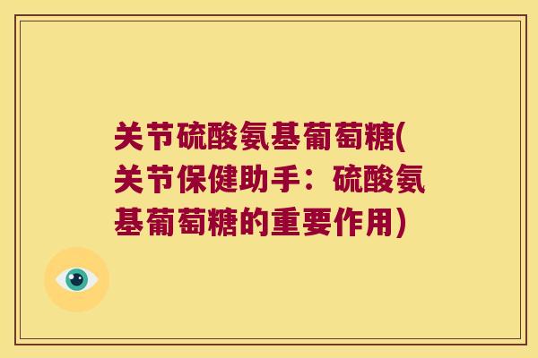 关节硫酸氨基葡萄糖(关节保健助手:硫酸氨基葡萄糖的重要作用)