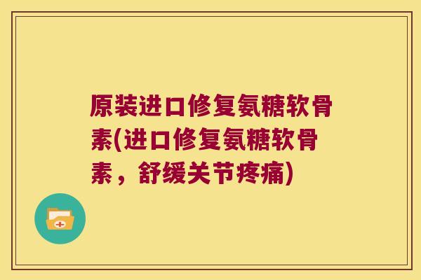 原装进口修复氨糖软骨素(进口修复氨糖软骨素,舒缓关节疼痛)