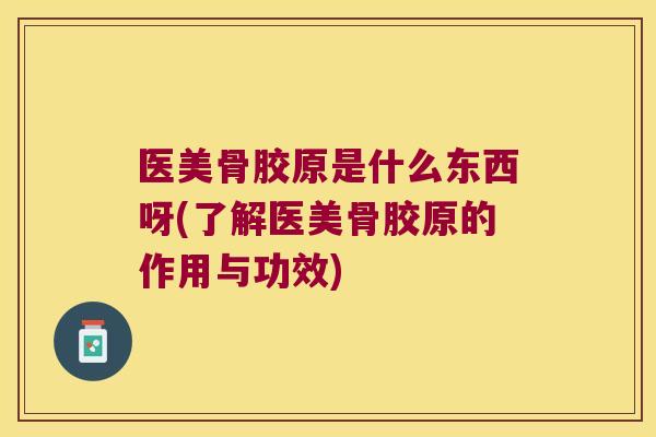 医美骨胶原是什么东西呀(了解医美骨胶原的作用与功效)