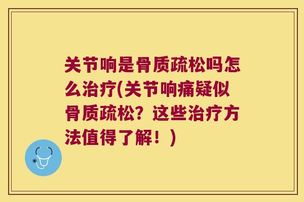 关节响是骨质疏松吗怎么治疗(关节响痛疑似骨质疏松?这些治疗方法值得了解!)
