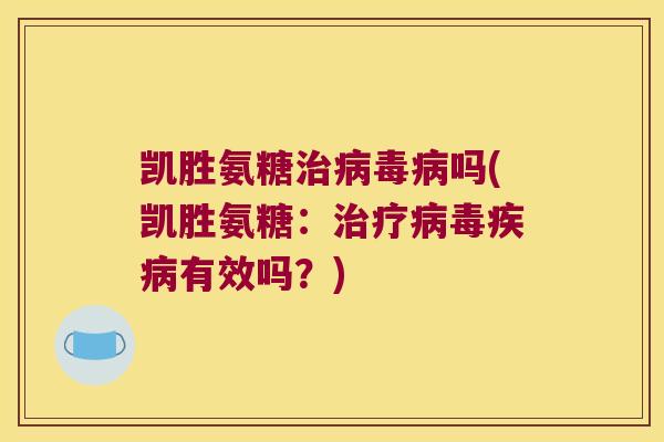 凯胜氨糖治病毒病吗(凯胜氨糖:治疗病毒疾病有效吗?)
