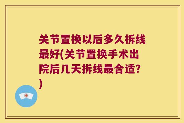 关节置换以后多久拆线最好(关节置换手术出院后几天拆线最合适？)