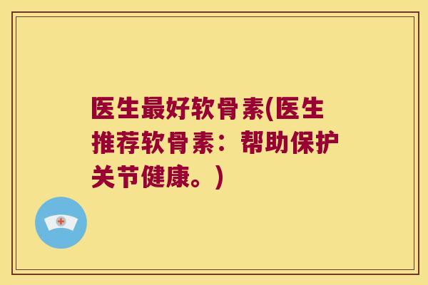医生最好软骨素(医生推荐软骨素:帮助保护关节健康。)