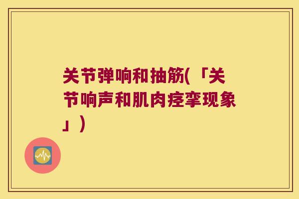 关节弹响和抽筋(「关节响声和肌肉痉挛现象」) 关节弹响和抽筋(「关节响声和肌肉痉挛现象」)