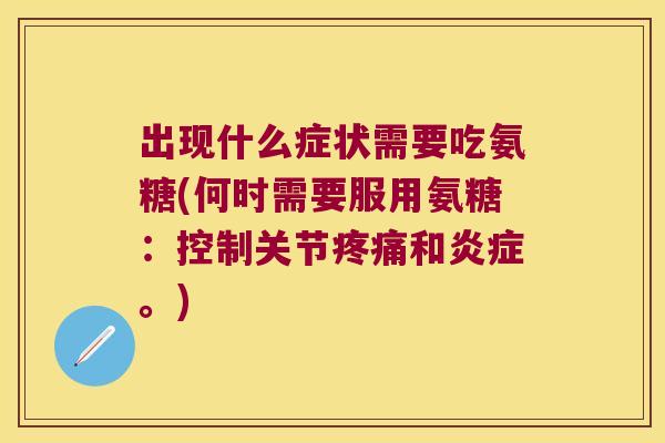 出现什么症状需要吃氨糖(何时需要服用氨糖:控制关节疼痛和炎症。)