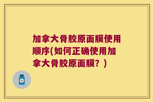 加拿大骨胶原面膜使用顺序(如何正确使用加拿大骨胶原面膜?)