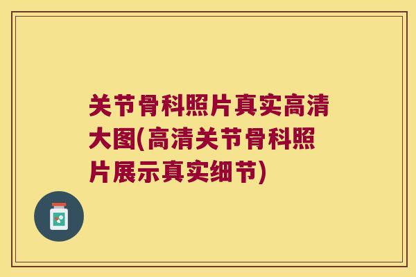关节骨科照片真实高清大图(高清关节骨科照片展示真实细节)