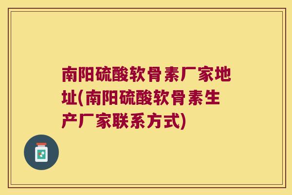 南阳硫酸软骨素厂家地址(南阳硫酸软骨素生产厂家联系方式)