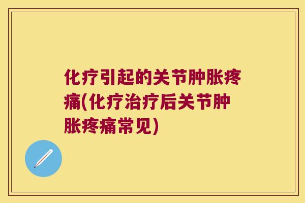 化疗引起的关节肿胀疼痛(化疗治疗后关节肿胀疼痛常见)