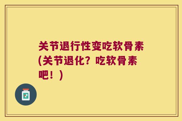 关节退行性变吃软骨素(关节退化?吃软骨素吧!)