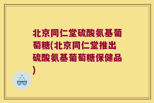 北京同仁堂硫酸氨基葡萄糖(北京同仁堂推出硫酸氨基葡萄糖保健品) 北京同仁堂硫酸氨基葡萄糖(北京同仁堂推出硫酸氨基葡萄糖保健品)