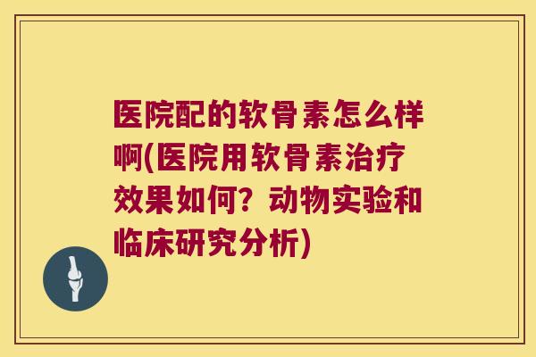 医院配的软骨素怎么样啊(医院用软骨素治疗效果如何?动物实验和临床研究分析)