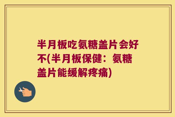 半月板吃氨糖盖片会好不(半月板保健：氨糖盖片能缓解疼痛)