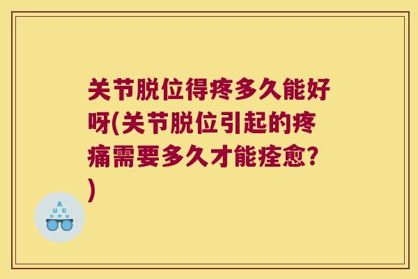 关节脱位得疼多久能好呀(关节脱位引起的疼痛需要多久才能痊愈?)