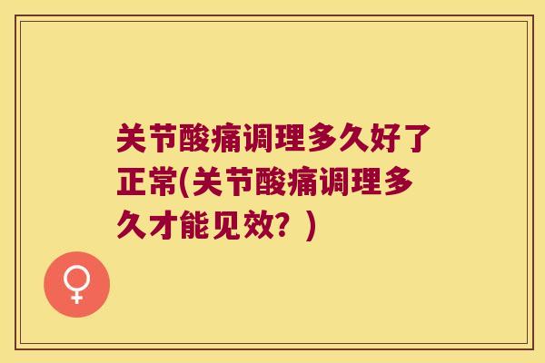 关节酸痛调理多久好了正常(关节酸痛调理多久才能见效?)